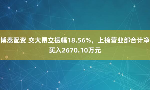 博泰配资 交大昂立振幅18.56%，上榜营业部合计净买入2670.10万元