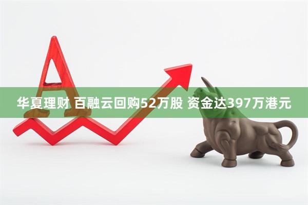 华夏理财 百融云回购52万股 资金达397万港元