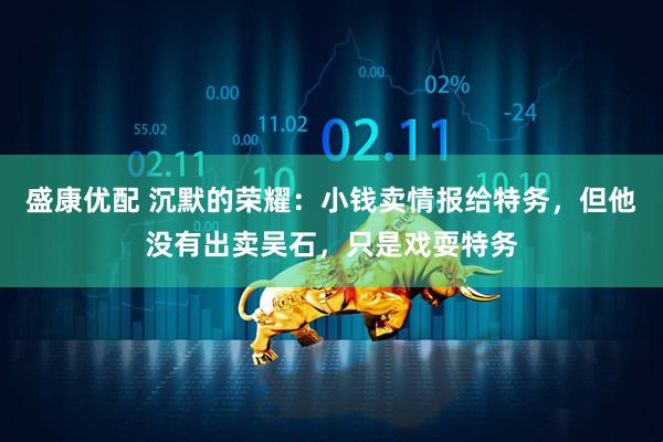 盛康优配 沉默的荣耀：小钱卖情报给特务，但他没有出卖吴石，只是戏耍特务