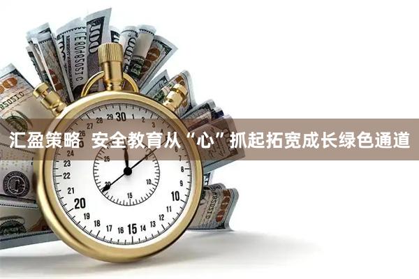 汇盈策略 安全教育从“心”抓起拓宽成长绿色通道