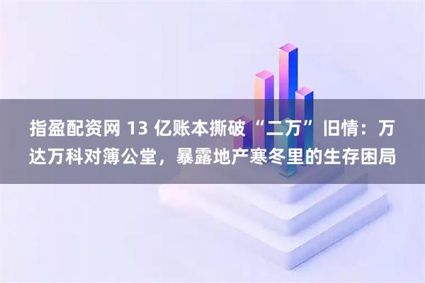 指盈配资网 13 亿账本撕破 “二万” 旧情：万达万科对簿公堂，暴露地产寒冬里的生存困局