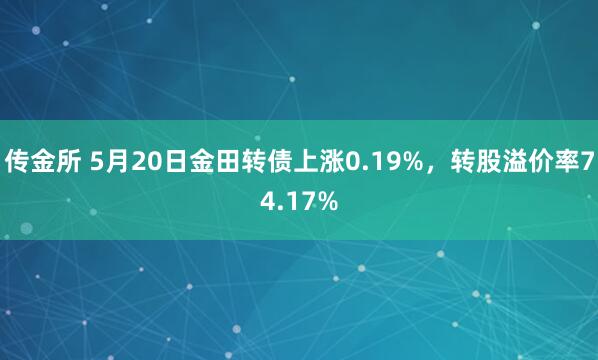传金所 5月20日金田转债上涨0.19%，转股溢价率74.17%