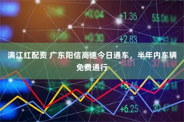 满江红配资 广东阳信高速今日通车，半年内车辆免费通行