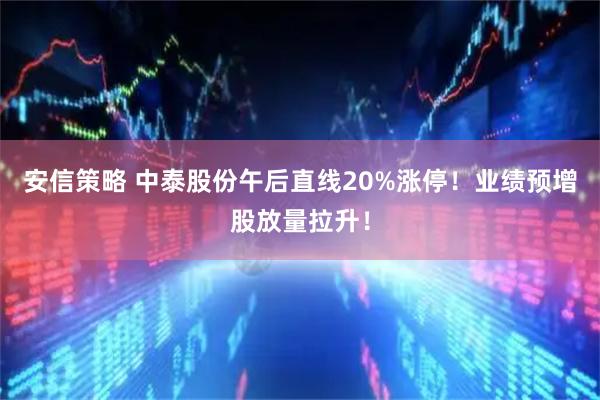 安信策略 中泰股份午后直线20%涨停！业绩预增股放量拉升！