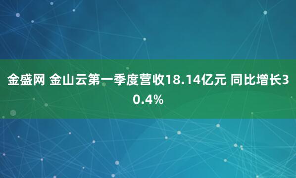 金盛网 金山云第一季度营收18.14亿元 同比增长30.4%