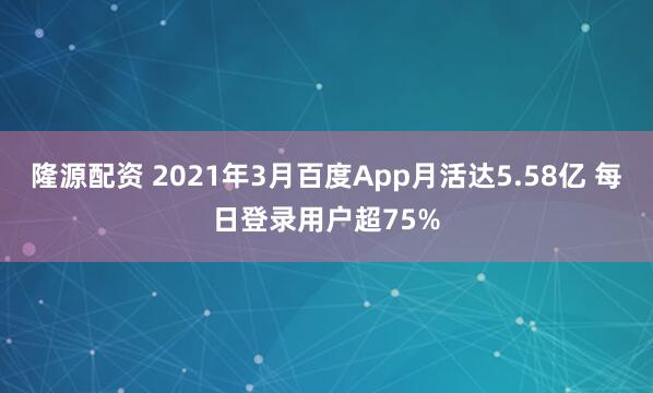 隆源配资 2021年3月百度App月活达5.58亿 每日登录用户超75%