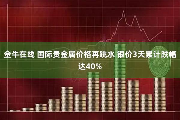 金牛在线 国际贵金属价格再跳水 银价3天累计跌幅达40%