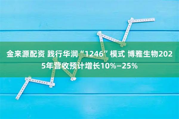 金来源配资 践行华润“1246”模式 博雅生物2025年营收预计增长10%—25%