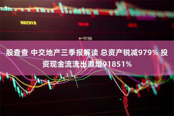 股查查 中交地产三季报解读 总资产锐减979% 投资现金流流出激增91851%