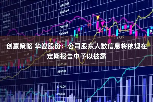 创赢策略 华瓷股份：公司股东人数信息将依规在定期报告中予以披露