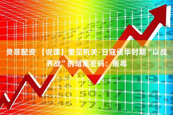 灵菲配资 【说谍】里见机关-日寇侵华时期“以战养战”的暗黑密码：贩毒