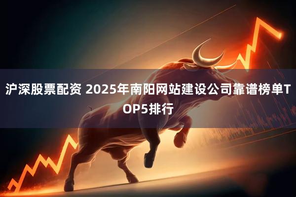 沪深股票配资 2025年南阳网站建设公司靠谱榜单TOP5排行