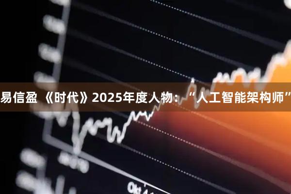 易信盈 《时代》2025年度人物：“人工智能架构师”