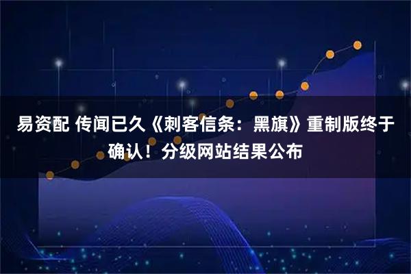 易资配 传闻已久《刺客信条：黑旗》重制版终于确认！分级网站结果公布