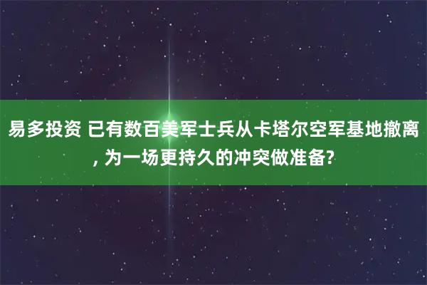 易多投资 已有数百美军士兵从卡塔尔空军基地撤离, 为一场更持久的冲突做准备?