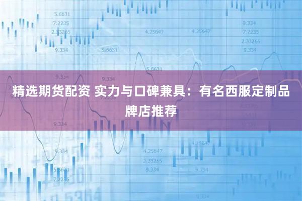 精选期货配资 实力与口碑兼具：有名西服定制品牌店推荐