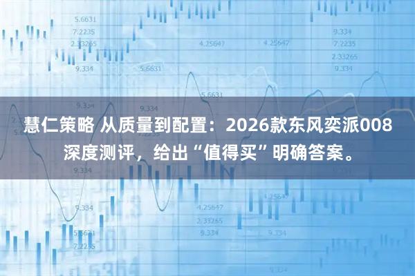 慧仁策略 从质量到配置：2026款东风奕派008深度测评，给出“值得买”明确答案。