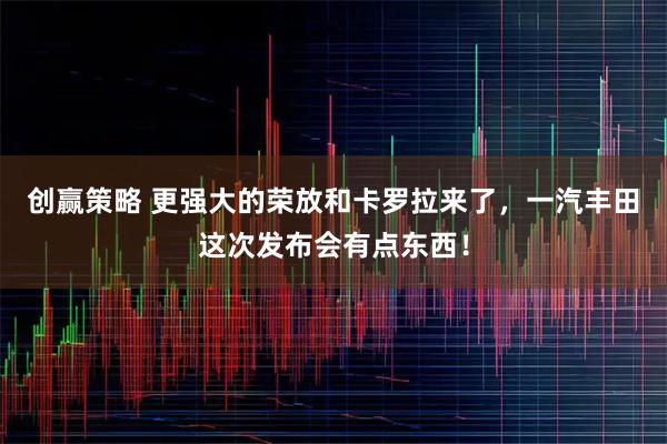 创赢策略 更强大的荣放和卡罗拉来了，一汽丰田这次发布会有点东西！