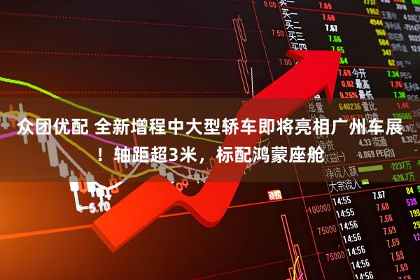 众团优配 全新增程中大型轿车即将亮相广州车展！轴距超3米，标配鸿蒙座舱