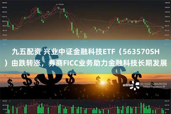 九五配资 兴业中证金融科技ETF（563570SH）由跌转涨，券商FICC业务助力金融科技长期发展