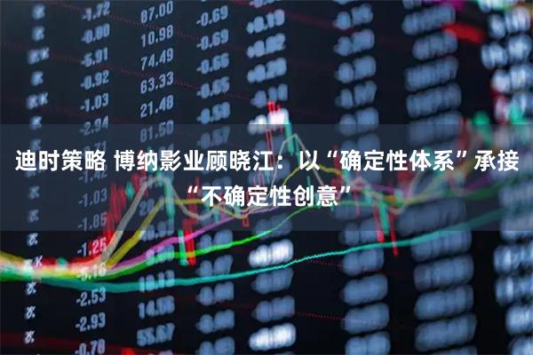 迪时策略 博纳影业顾晓江：以“确定性体系”承接“不确定性创意”