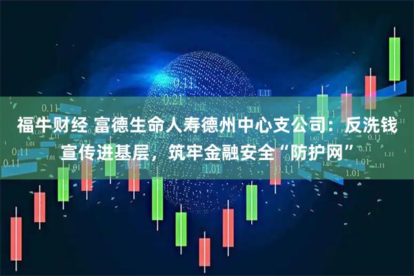 福牛财经 富德生命人寿德州中心支公司：反洗钱宣传进基层，筑牢金融安全“防护网”