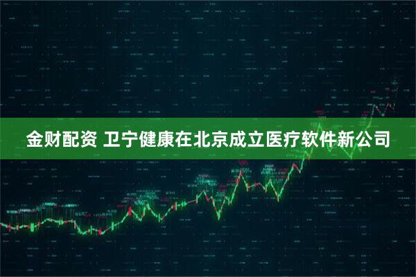 金财配资 卫宁健康在北京成立医疗软件新公司
