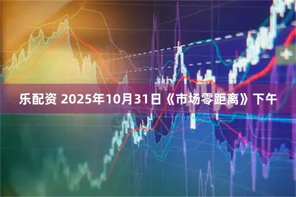 乐配资 2025年10月31日《市场零距离》下午