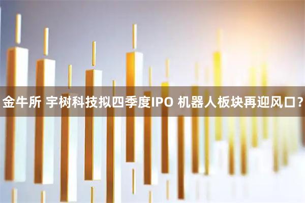 金牛所 宇树科技拟四季度IPO 机器人板块再迎风口？