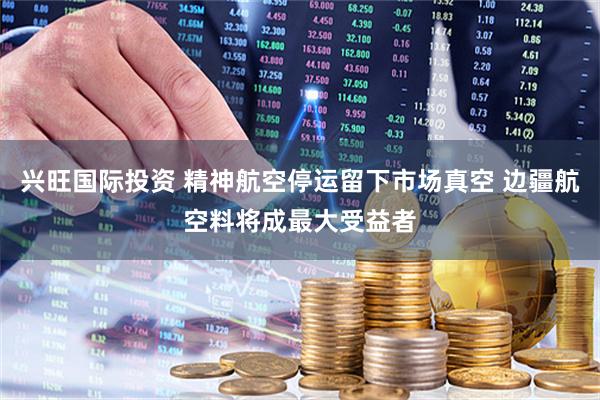 兴旺国际投资 精神航空停运留下市场真空 边疆航空料将成最大受益者