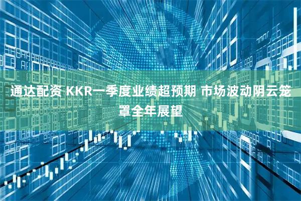 通达配资 KKR一季度业绩超预期 市场波动阴云笼罩全年展望