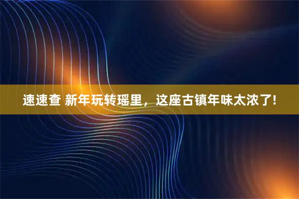 速速查 新年玩转瑶里，这座古镇年味太浓了!