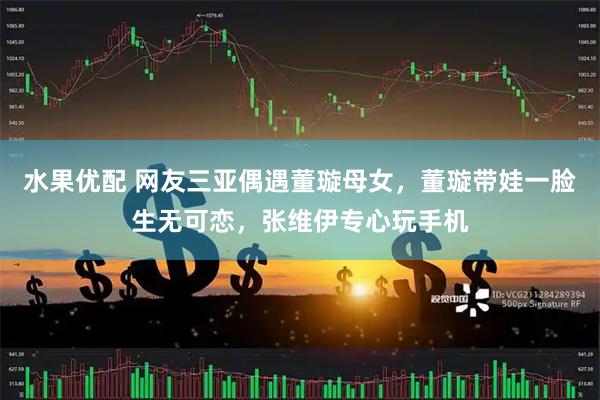 水果优配 网友三亚偶遇董璇母女，董璇带娃一脸生无可恋，张维伊专心玩手机