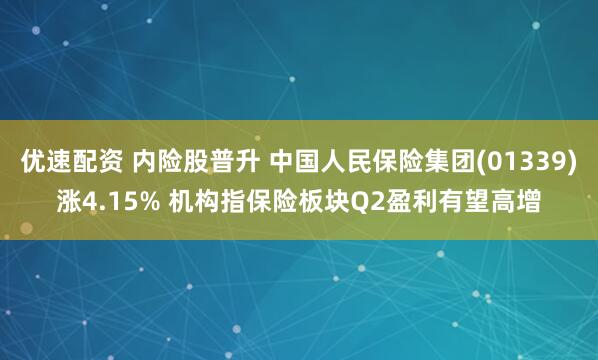 优速配资 内险股普升 中国人民保险集团(01339)涨4.15% 机构指保险板块Q2盈利有望高增