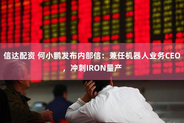 信达配资 何小鹏发布内部信：兼任机器人业务CEO，冲刺IRON量产