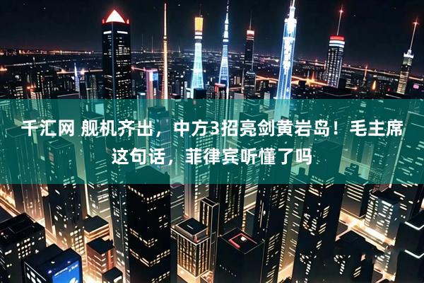 千汇网 舰机齐出，中方3招亮剑黄岩岛！毛主席这句话，菲律宾听懂了吗