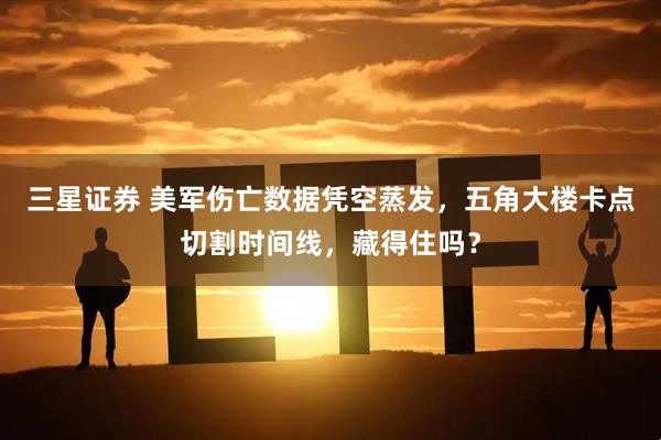三星证券 美军伤亡数据凭空蒸发，五角大楼卡点切割时间线，藏得住吗？