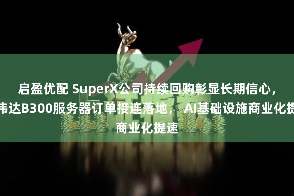 启盈优配 SuperX公司持续回购彰显长期信心，英伟达B300服务器订单接连落地， AI基础设施商业化提速