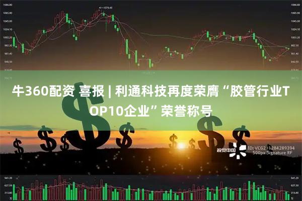 牛360配资 喜报 | 利通科技再度荣膺“胶管行业TOP10企业”荣誉称号